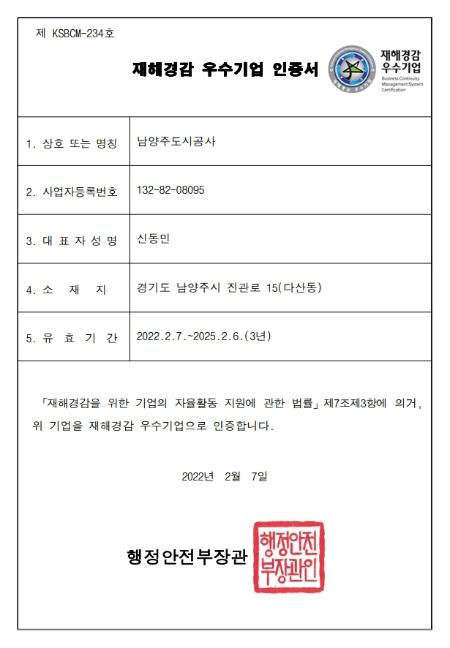 재해경감활동 우수기업 인증 / 1.업체명:남양주도시공사 2.주소:경기도 남양주시 진관로 15 3.웹사이트:https://www.ncuc.or.kr 4.유효기간:2022.2.7~2025.2.6 5.인증범위: 「재해경감을 위한 기업의 자율활동 지원에 관한 법률」제7조제3항에 의거, 재해경감 우수기업으로 인증합니다. 2022년 2월 7일 행정안전부장관